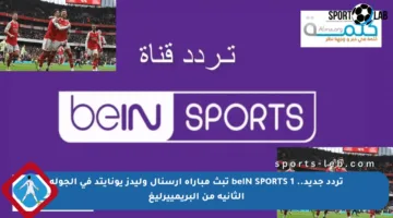 تردد جديد.. beIN SPORTS 1 تبث مباراة آرسنال وليدز يونايتد في الجولة الثانية من البريمييرليغ